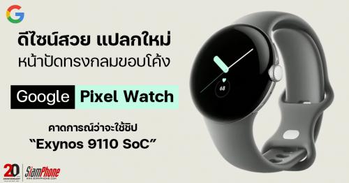 เปิดดีไซน์ Google Pixel Watch พร้อมเตรียมวางจำหน่ายปลายปีนี้