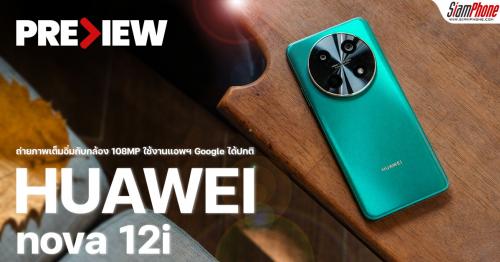 พรีวิว HUAWEI nova 12i ถ่ายภาพเต็มอิ่มกับกล้อง 108MP ใช้งานแอพฯ Google ได้ปกติ