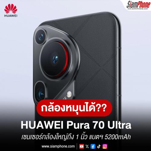 HUAWEI Pura 70 Ultra แลนดิ้งตลาด Global กล้องหมุนได้ เซนเซอร์กล้องใหญ่ถึง 1 นิ้ว