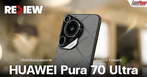 รีวิว HUAWEI Pura70 Ultra เข้าไทยแล้ว สุดยอดมือถือหัวเว่ยเรือธง กล้องมีเซนเซอร์ใหญ่ 1 นิ้ว ภาพถ่า...
