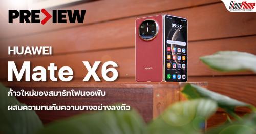 พรีวิว HUAWEI Mate X6 ก้าวใหม่ของสมาร์ทโฟนจอพับ ผสมความทนกับความบางอย่างลงตัว