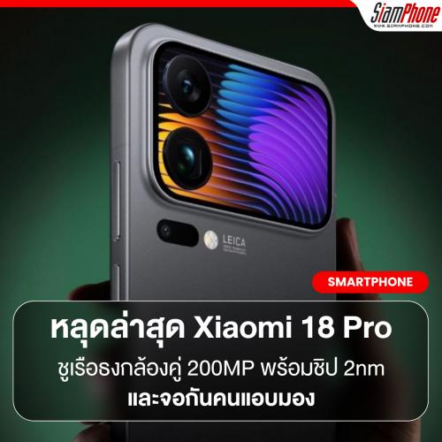 Xiaomi 18 Pro สเปคหลุดล่าสุดชูเรือธงกล้องคู่ 200MP พร้อมชิป 2nm และจอกันคนแอบมอง