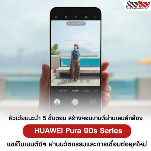 HUAWEI แนะนำ 5 ขั้นตอน สร้างคอนเทนต์ผ่านเลนส์กล้อง HUAWEI Pura 90s Series